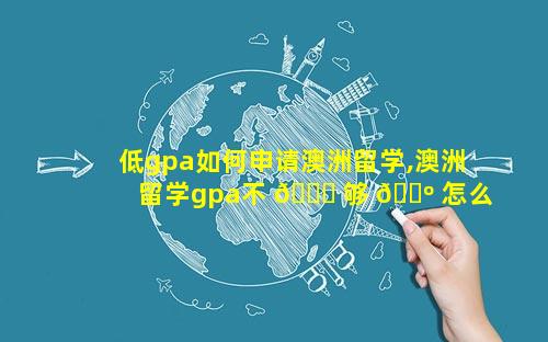 低gpa如何申请澳洲留学,澳洲留学gpa不 🐛 够 🐺 怎么办